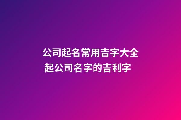 公司起名常用吉字大全 起公司名字的吉利字